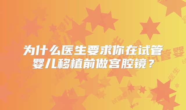 为什么医生要求你在试管婴儿移植前做宫腔镜？
