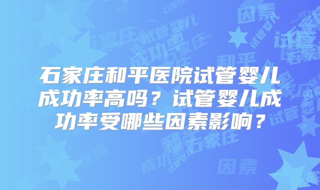 石家庄和平医院试管婴儿成功率高吗？试管婴儿成功率受哪些因素影响？