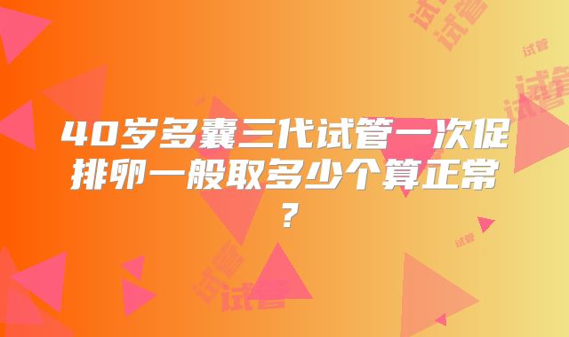 40岁多囊三代试管一次促排卵一般取多少个算正常?