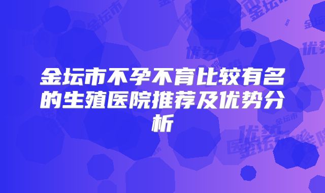 金坛市不孕不育比较有名的生殖医院推荐及优势分析