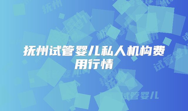抚州试管婴儿私人机构费用行情