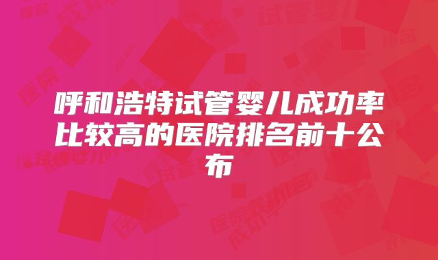 呼和浩特试管婴儿成功率比较高的医院排名前十公布