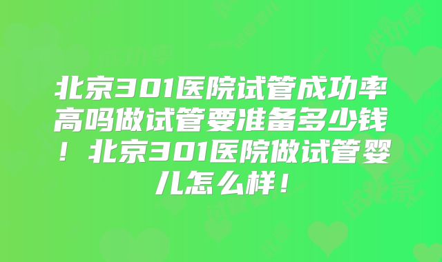 北京301医院试管成功率高吗做试管要准备多少钱！北京301医院做试管婴儿怎么样！