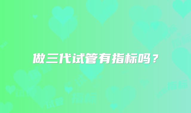 做三代试管有指标吗？