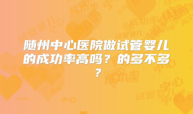随州中心医院做试管婴儿的成功率高吗？的多不多？