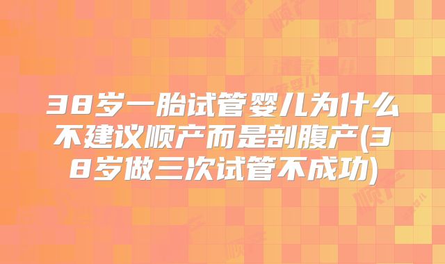 38岁一胎试管婴儿为什么不建议顺产而是剖腹产(38岁做三次试管不成功)