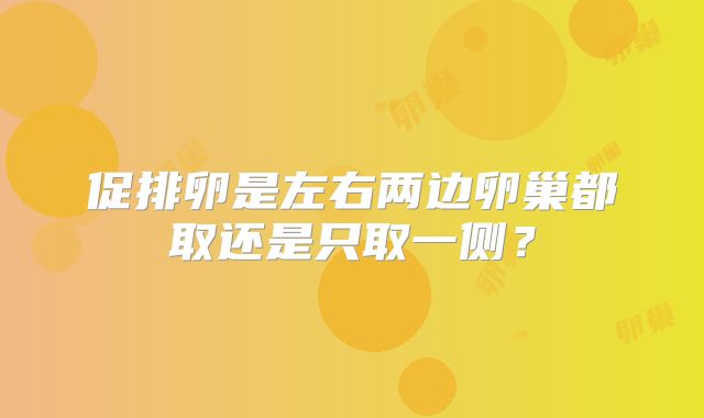 促排卵是左右两边卵巢都取还是只取一侧?