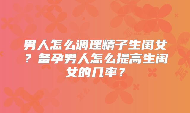 男人怎么调理精子生闺女？备孕男人怎么提高生闺女的几率？