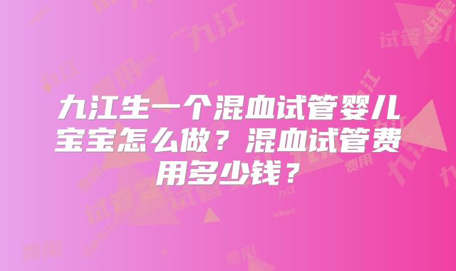 九江生一个混血试管婴儿宝宝怎么做？混血试管费用多少钱？