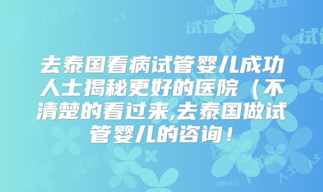 去泰国看病试管婴儿成功人士揭秘更好的医院（不清楚的看过来,去泰国做试管婴儿的咨询！