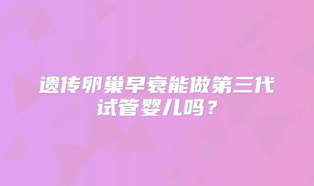 遗传卵巢早衰能做第三代试管婴儿吗？