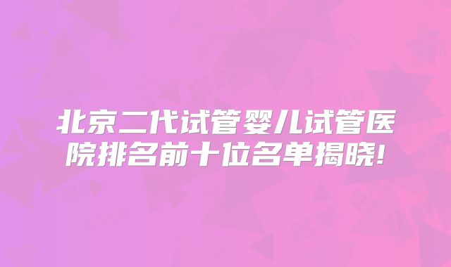北京二代试管婴儿试管医院排名前十位名单揭晓!