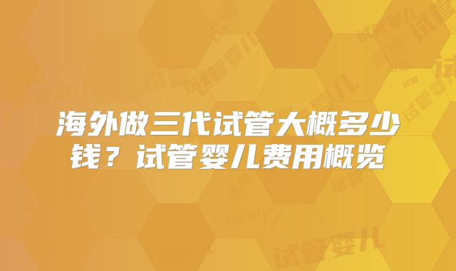 海外做三代试管大概多少钱？试管婴儿费用概览