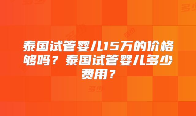 泰国试管婴儿15万的价格够吗?泰国试管婴儿多少费用?