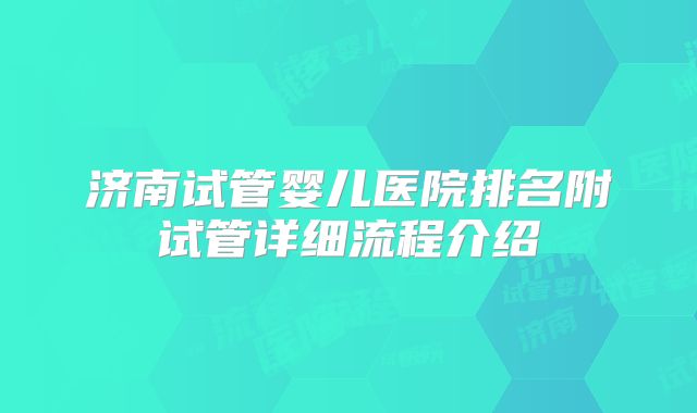 济南试管婴儿医院排名附试管详细流程介绍