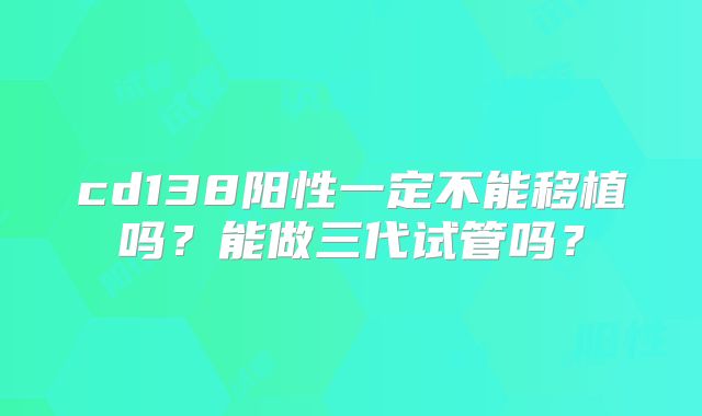 cd138阳性一定不能移植吗?能做三代试管吗?