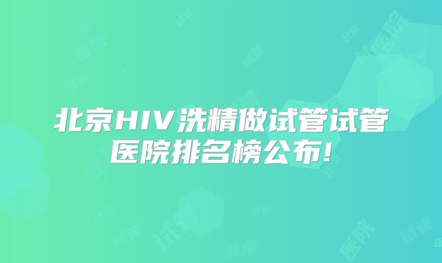 北京HIV洗精做试管试管医院排名榜公布!