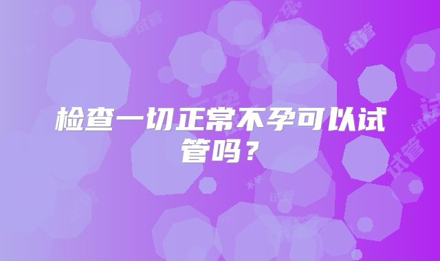 检查一切正常不孕可以试管吗？