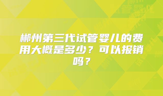 郴州第三代试管婴儿的费用大概是多少?可以报销吗?