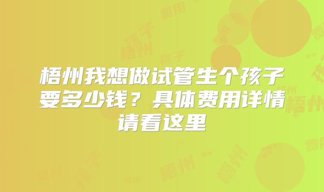 梧州我想做试管生个孩子要多少钱?具体费用详情请看这里