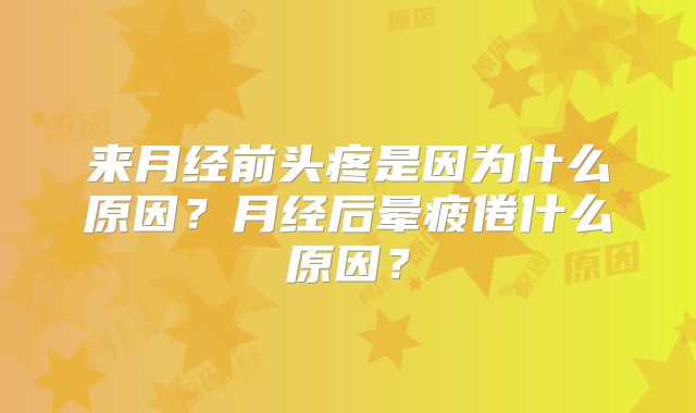 来月经前头疼是因为什么原因?月经后晕疲倦什么原因?