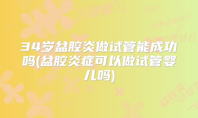34岁盆腔炎做试管能成功吗(盆腔炎症可以做试管婴儿吗)