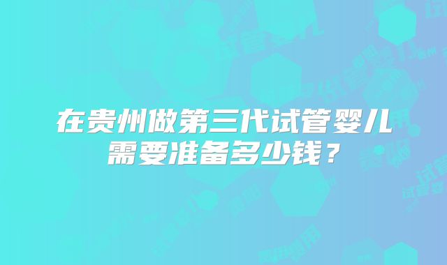 在贵州做第三代试管婴儿需要准备多少钱？