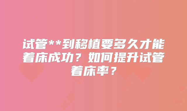 试管**到移植要多久才能着床成功？如何提升试管着床率？