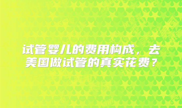 试管婴儿的费用构成，去美国做试管的真实花费？
