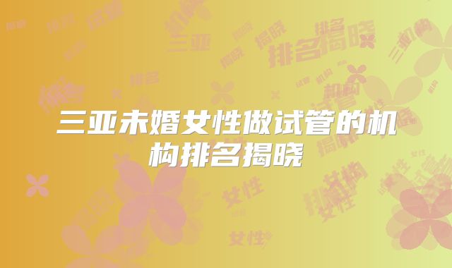 三亚未婚女性做试管的机构排名揭晓