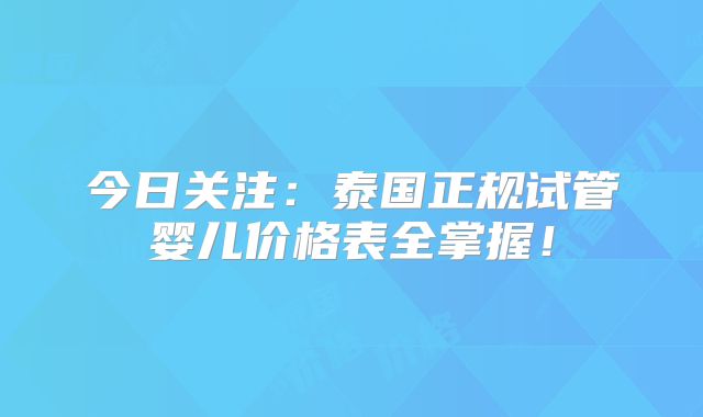 今日关注:泰国正规试管婴儿价格表全掌握!
