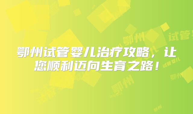 鄂州试管婴儿治疗攻略,让您顺利迈向生育之路!