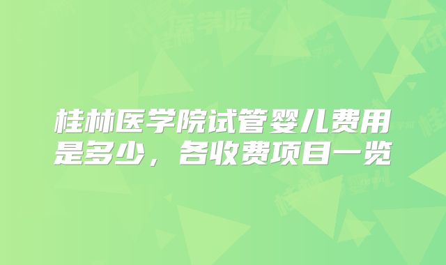桂林医学院试管婴儿费用是多少,各收费项目一览
