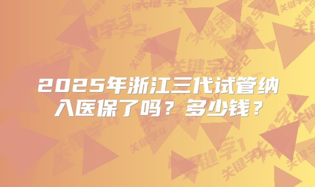 2025年浙江三代试管纳入医保了吗？多少钱？