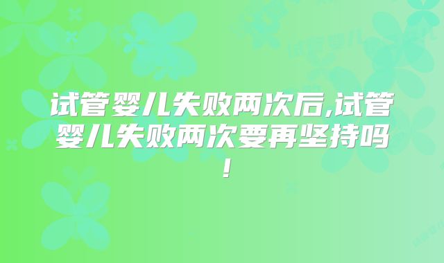 试管婴儿失败两次后,试管婴儿失败两次要再坚持吗！