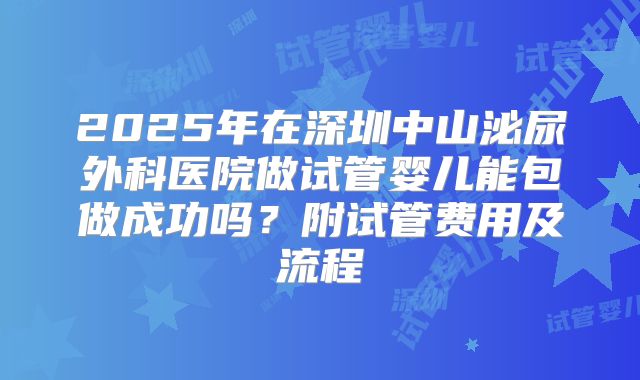 2025年在深圳中山泌尿外科医院做试管婴儿能包做成功吗？附试管费用及流程