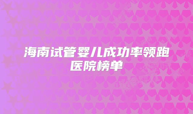 海南试管婴儿成功率领跑医院榜单