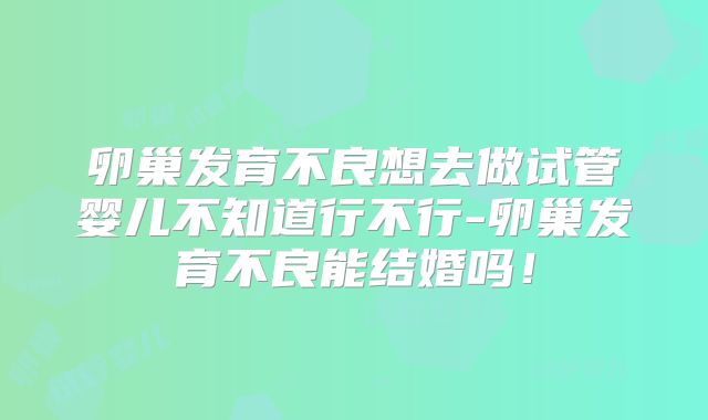 卵巢发育不良想去做试管婴儿不知道行不行-卵巢发育不良能结婚吗!