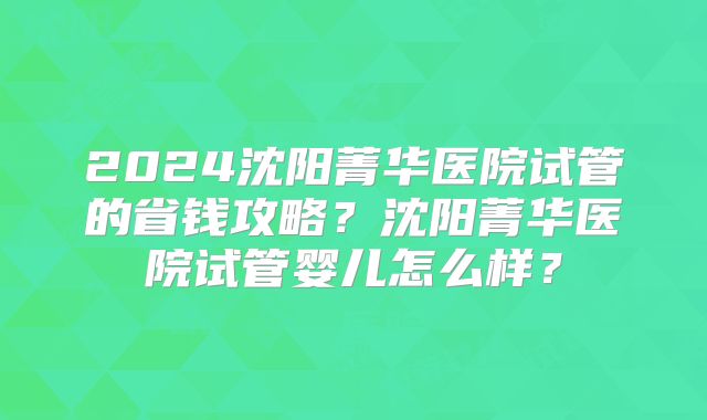 2024沈阳菁华医院试管的省钱攻略？沈阳菁华医院试管婴儿怎么样？