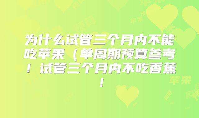 为什么试管三个月内不能吃苹果（单周期预算参考！试管三个月内不吃香蕉！