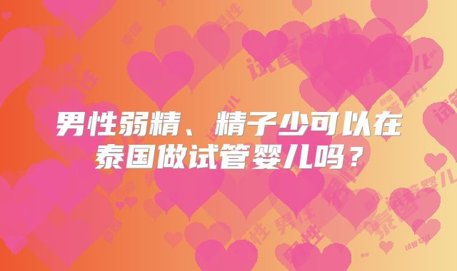 男性弱精、精子少可以在泰国做试管婴儿吗?