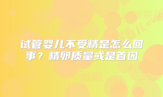 试管婴儿不受精是怎么回事？精卵质量或是首因