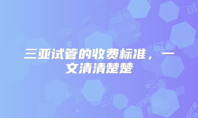 三亚试管的收费标准，一文清清楚楚