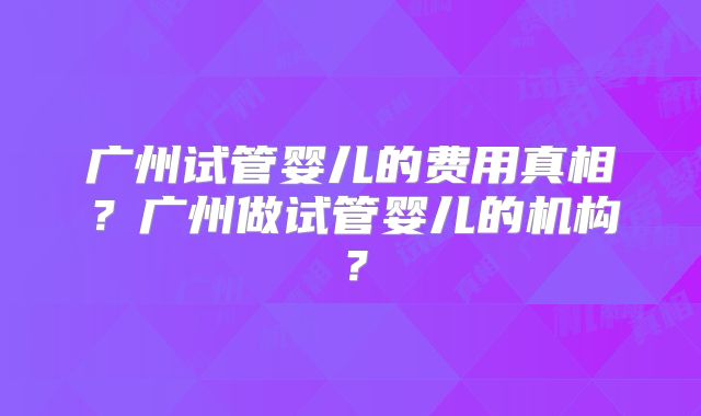 广州试管婴儿的费用真相?广州做试管婴儿的机构?