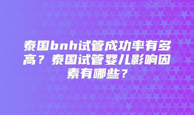 泰国bnh试管成功率有多高？泰国试管婴儿影响因素有哪些？