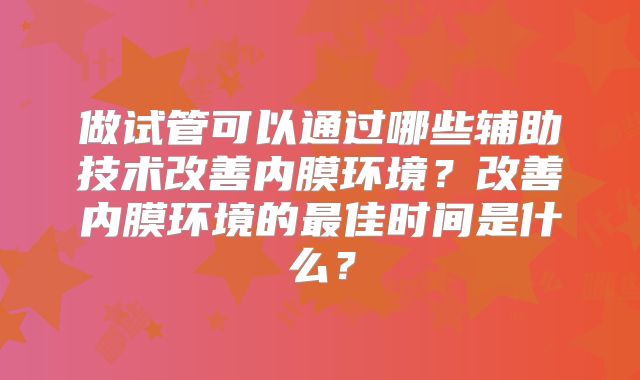 做试管可以通过哪些辅助技术改善内膜环境？改善内膜环境的最佳时间是什么？
