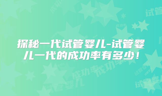 探秘一代试管婴儿-试管婴儿一代的成功率有多少！