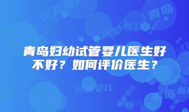 青岛妇幼试管婴儿医生好不好？如何评价医生？