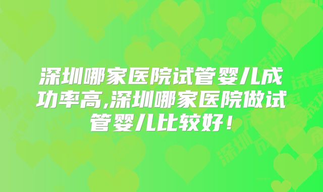 深圳哪家医院试管婴儿成功率高,深圳哪家医院做试管婴儿比较好!