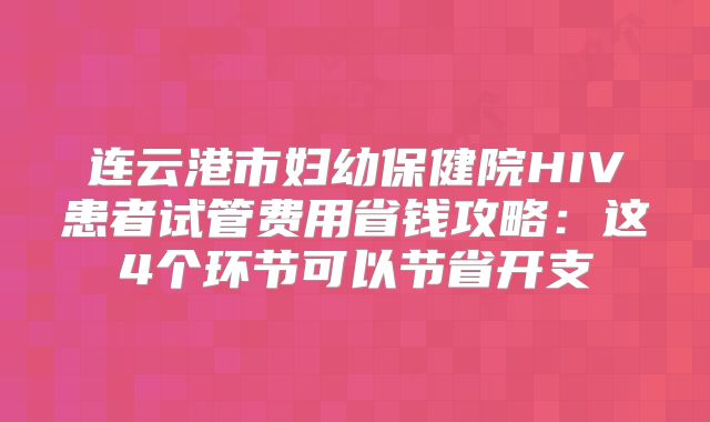 连云港市妇幼保健院HIV患者试管费用省钱攻略：这4个环节可以节省开支